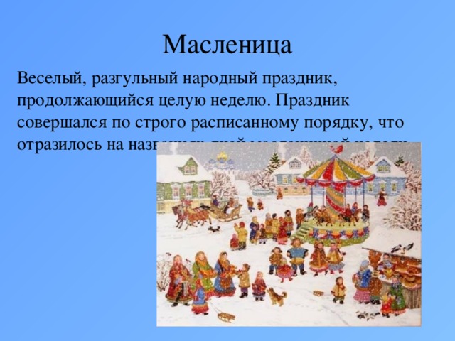 Масленица Веселый, разгульный народный праздник, продолжающийся целую неделю. Праздник совершался по строго расписанному порядку, что отразилось на названиях дней масленичной недели.