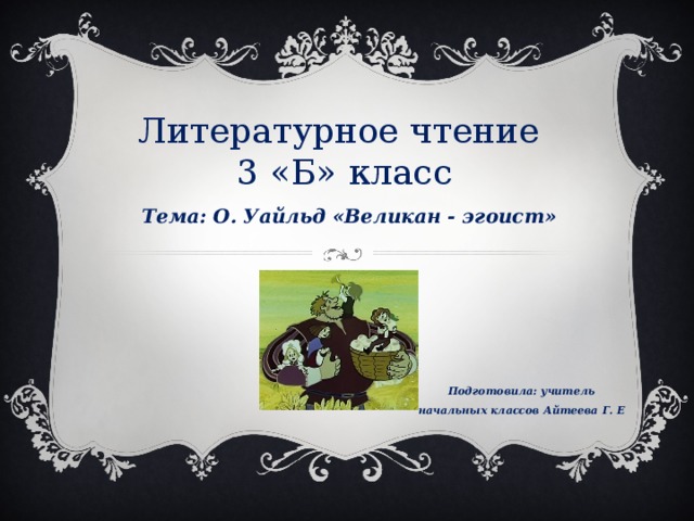 Литературное чтение  3 «Б» класс Тема: О. Уайльд «Великан - эгоист» Подготовила: учитель начальных классов Айтеева Г. Е