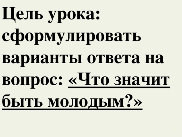 Цель урока: сформулировать варианты ответа на вопрос: «Что значит быть молодым?»