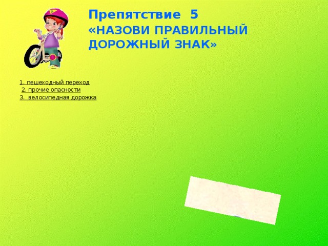 Препятствие 5  « НАЗОВИ ПРАВИЛЬНЫЙ ДОРОЖНЫЙ ЗНАК»   1. пешеходный переход   2. прочие опасности 3. велосипедная дорожка  