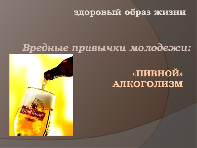 здоровый образ жизни Вредные привычки молодежи:  «Пивной»  алкоголизм
