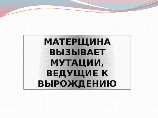 МАТЕРЩИНА ВЫЗЫВАЕТ  МУТАЦИИ, ВЕДУЩИЕ К ВЫРОЖДЕНИЮ