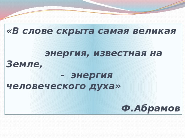 «В слове скрыта самая великая  энергия, известная на Земле,  - энергия человеческого духа»  Ф.Абрамов