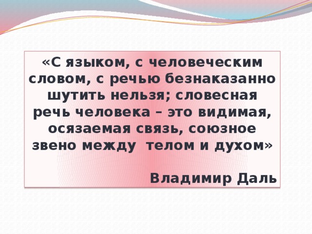 «С языком, с человеческим словом, с речью безнаказанно шутить нельзя; словесная речь человека – это видимая, осязаемая связь, союзное звено между телом и духом»  Владимир Даль