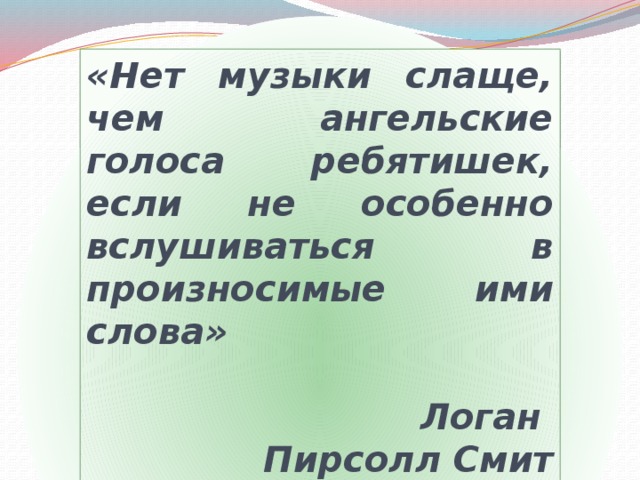 «Нет музыки слаще, чем ангельские голоса ребятишек, если не особенно вслушиваться в произносимые ими слова»  Логан Пирсолл Смит