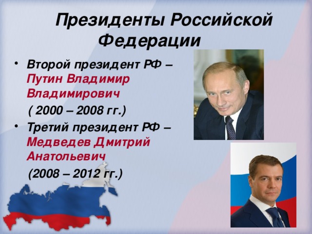 Президенты Российской  Федерации Второй президент РФ – Путин Владимир Владимирович   ( 2000 – 2008 гг.) Третий президент РФ – Медведев Дмитрий Анатольевич   (2008 – 2012 гг.)