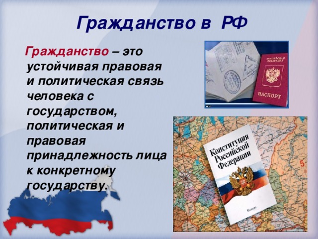 Гражданство в РФ  Гражданство – это устойчивая правовая и политическая связь человека с государством, политическая и правовая принадлежность лица к конкретному государству.