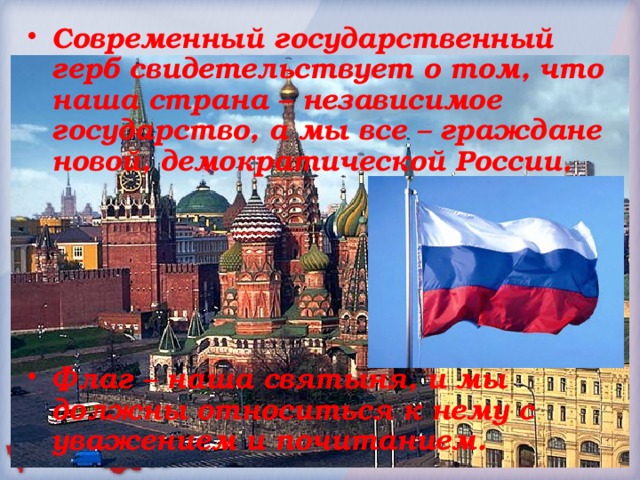 Современный государственный герб свидетельствует о том, что наша страна – независимое государство, а мы все – граждане новой, демократической России.      Флаг – наша святыня, и мы должны относиться к нему с уважением и почитанием.