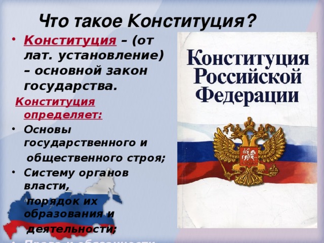 Что такое Конституция? Конституция  – (от лат. установление) – основной закон государства.  Конституция определяет: Основы государственного и  общественного строя; Систему органов власти,  порядок их образования и  деятельности;