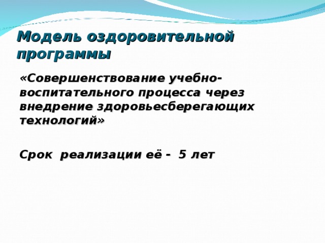 Модель оздоровительной программы   «Совершенствование учебно-воспитательного процесса через внедрение здоровьесберегающих технологий»  Срок реализации её - 5 лет