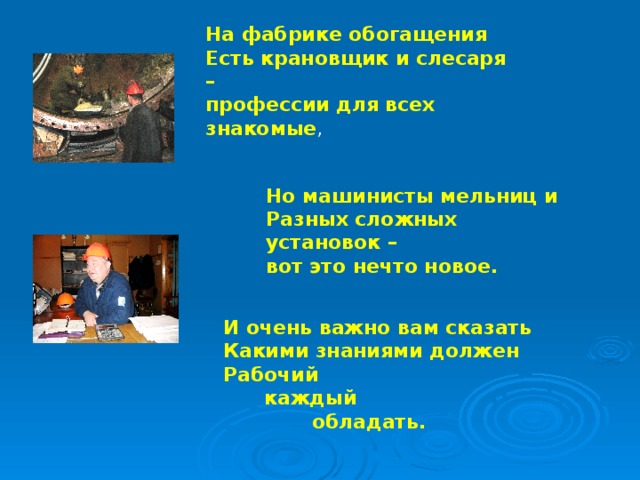 На фабрике обогащения Есть крановщик и слесаря – профессии для всех знакомые , Но машинисты мельниц и Разных сложных установок – вот это нечто новое. И очень важно вам сказать  Какими знаниями должен Рабочий  каждый  обладать.