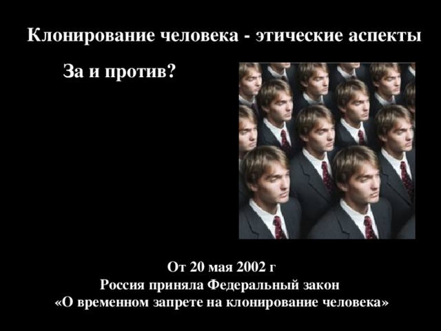 Клонирование человека -  этические аспекты   За и против? От 20 мая 2002 г Россия приняла Федеральный закон «О временном запрете на клонирование человека»