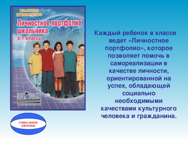 Каждый ребенок в классе ведет «Личностное портфолио», которое позволяет помочь в самореализации в качестве личности, ориентированной на успех, обладающей социально необходимыми качествами культурного человека и гражданина. СОЦИАЛЬНОЕ ЗДОРОВЬЕ