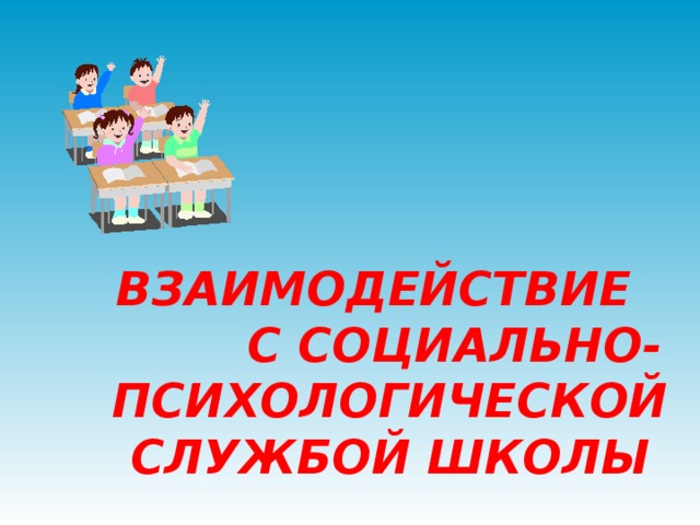 ВЗАИМОДЕЙСТВИЕ С СОЦИАЛЬНО-ПСИХОЛОГИЧЕСКОЙ СЛУЖБОЙ ШКОЛЫ