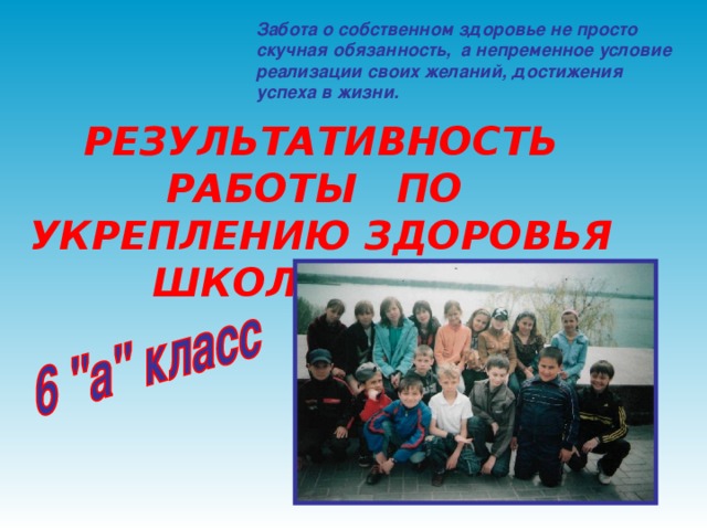 Забота о собственном здоровье не просто скучная обязанность, а непременное условие реализации своих желаний, достижения успеха в жизни.  РЕЗУЛЬТАТИВНОСТЬ РАБОТЫ ПО УКРЕПЛЕНИЮ ЗДОРОВЬЯ ШКОЛЬНИКОВ