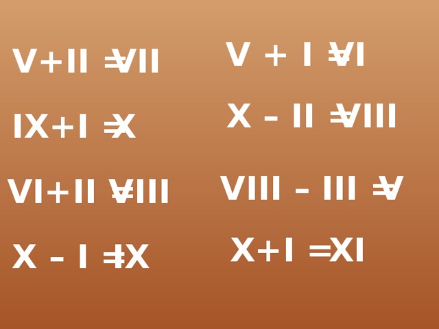 VI V + I = V+II = VII X – II = VIII IX+I = X VIII – III = V VI+II = VIII X+I = XI X – I = IX