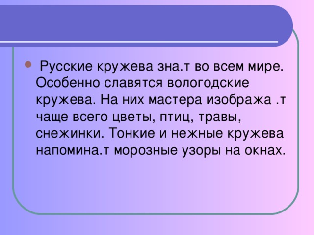 Русские кружева зна.т во всем мире. Особенно славятся вологодские кружева. На них мастера изобража .т чаще всего цветы, птиц, травы, снежинки. Тонкие и нежные кружева напомина.т морозные узоры на окнах.