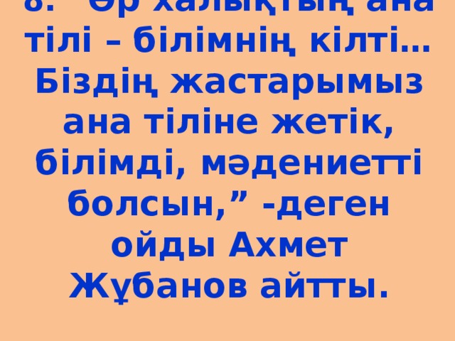 8. “ Әр халықтың ана тілі – білімнің кілті… Біздің жастарымыз ана тіліне жетік, білімді, мәдениетті болсын,” -деген ойды Ахмет Жұбанов айтты.