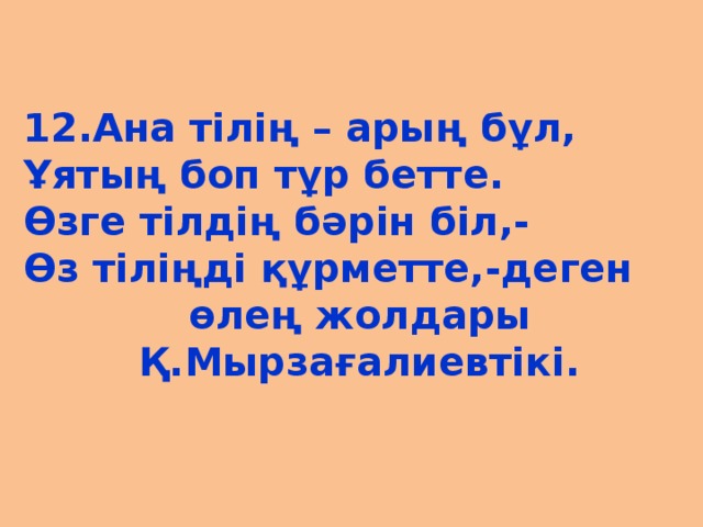 12.Ана тілің – арың бұл, Ұятың боп тұр бетте. Өзге тілдің бәрін біл,- Өз тіліңді құрметте,-деген өлең жолдары Қ.Мырзағалиевтікі.