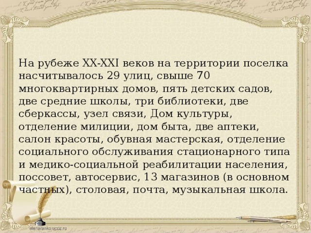 На рубеже XX-XXI веков на территории поселка насчитывалось 29 улиц, свыше 70 многоквартирных домов, пять детских садов, две средние школы, три библиотеки, две сберкассы, узел связи, Дом культуры, отделение милиции, дом быта, две аптеки, салон красоты, обувная мастерская, отделение социального обслуживания стационарного типа и медико-социальной реабилитации населения, поссовет, автосервис, 13 магазинов (в основном частных), столовая, почта, музыкальная школа.