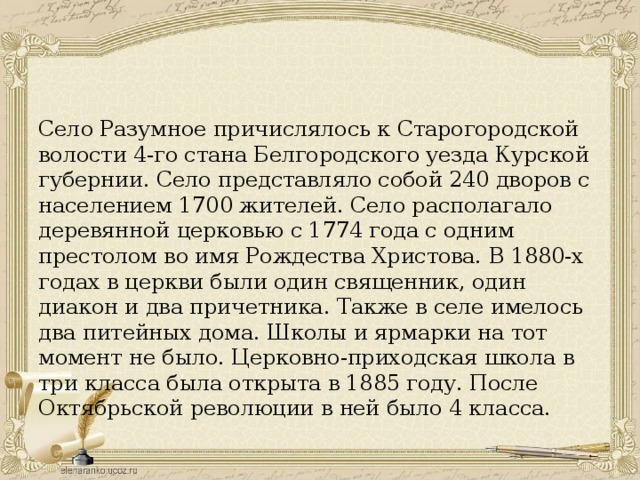 Село Разумное причислялось к Старогородской волости 4-го стана Белгородского уезда Курской губернии. Село представляло собой 240 дворов с населением 1700 жителей. Село располагало деревянной церковью с 1774 года с одним престолом во имя Рождества Христова. В 1880-х годах в церкви были один священник, один диакон и два причетника. Также в селе имелось два питейных дома. Школы и ярмарки на тот момент не было. Церковно-приходская школа в три класса была открыта в 1885 году. После Октябрьской революции в ней было 4 класса.