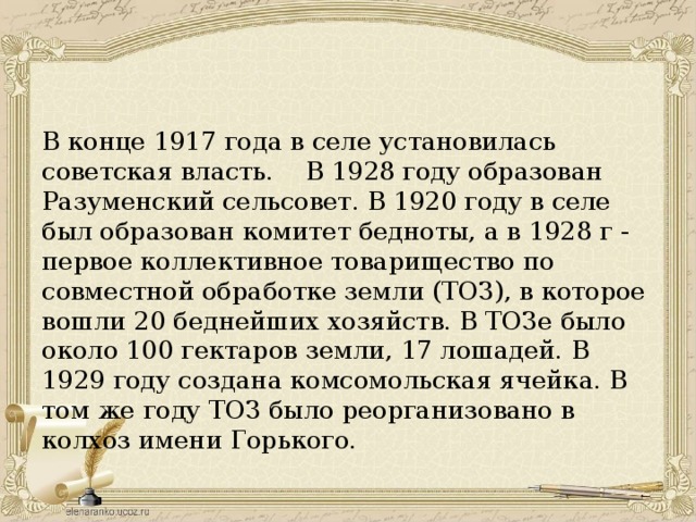 В конце 1917 года в селе установилась советская власть.    В 1928 году образован Разуменский сельсовет. В 1920 году в селе был образован комитет бедноты, а в 1928 г - первое коллективное товарищество по совместной обработке земли (ТОЗ), в которое вошли 20 беднейших хозяйств. В ТОЗе было около 100 гектаров земли, 17 лошадей. В 1929 году создана комсомольская ячейка. В том же году ТОЗ было реорганизовано в колхоз имени Горького.