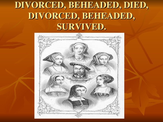 DIVORCED, BEHEADED, DIED,  DIVORCED, BEHEADED, SURVIVED.