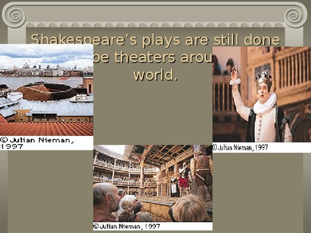 Shakespeare’s plays are still done in globe theaters around the world.