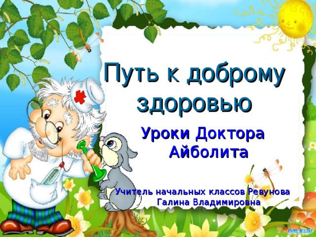 Путь к доброму здоровью Уроки Доктора Айболита Учитель начальных классов Ревунова Галина Владимировна