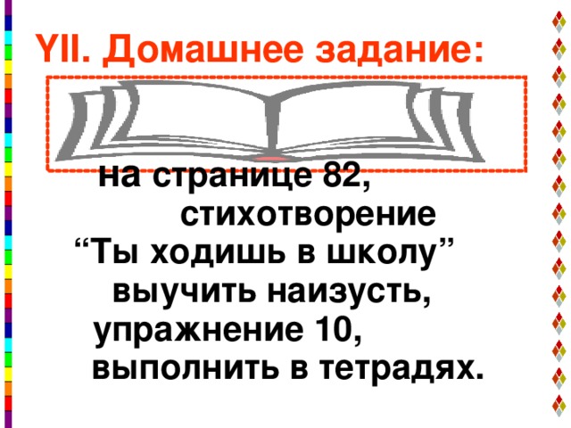 ҮІІ. Домашнее задание:    на странице 82,  стихотворение “ Ты ходишь в школу”  выучить наизусть,  упражнение 10, выполнить в тетрадях.