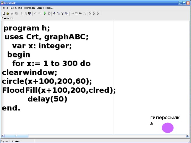 program h;  uses Crt, graphABC;  var x: integer;  begin  for x:= 1 to 300 do clearwindow; circle(x+100, 2 00,60); FloodFill(x+100,200,clred);  delay( 50 ) end. гиперссылка