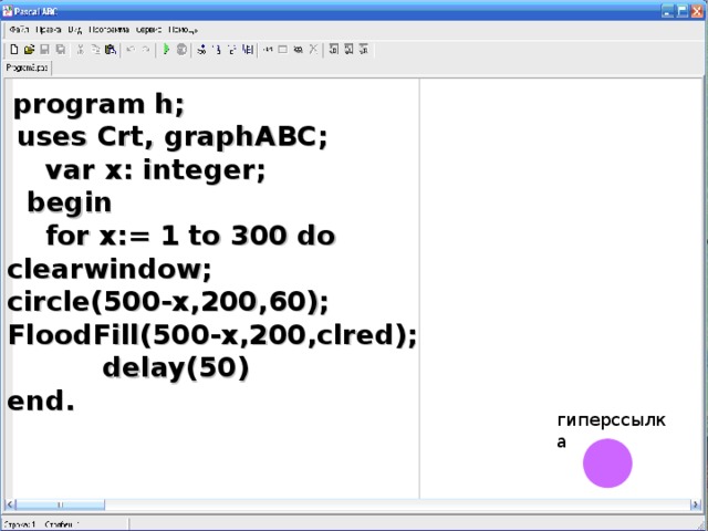program h;  uses Crt, graphABC;  var x: integer;  begin  for x:= 1 to 300 do clearwindow; circle( 5 00 - x, 2 00,60); FloodFill(500-x,200,clred);  delay( 50 ) end. гиперссылка