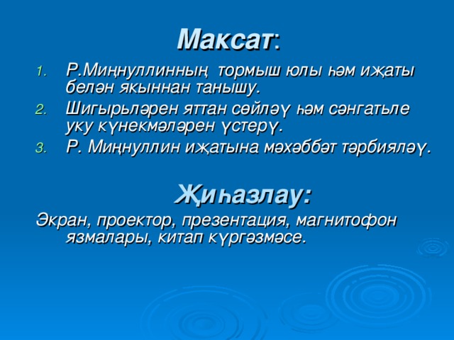 Максат : Р.Миңнуллинның тормыш юлы һәм иҗаты белән якыннан танышу. Шигыр ь ләрен яттан сөйләү һәм сәнгат ь ле уку күнекмәләрен үстерү. Р. Миңнуллин иҗатына мәхәббәт тәрбияләү.   Җиһазлау: Экран, проектор, презента ц ия, магнитофон язмалары, китап күргәзмәсе.