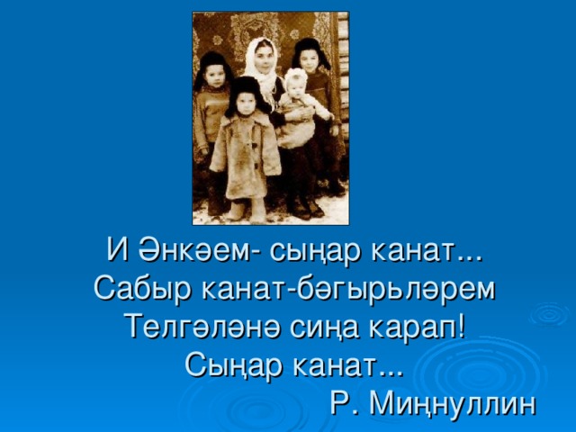 И Әнкәем- сыңар канат...  Сабыр канат-бәгыр ь ләрем  Телгәләнә сиңа карап!  Сыңар канат...  Р. Миңнуллин