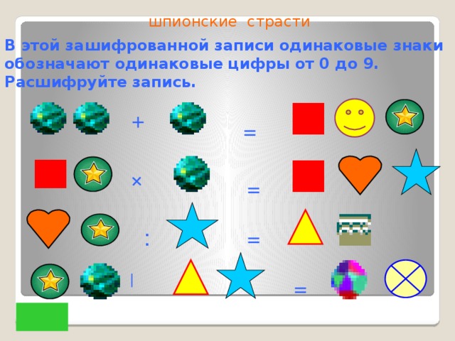 + _ шпионские страсти В этой зашифрованной записи одинаковые знаки обозначают одинаковые цифры от 0 до 9. Расшифруйте запись. + = = : = =