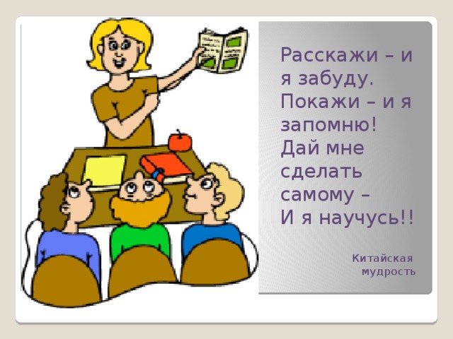 Расскажи – и я забуду. Покажи – и я запомню! Дай мне сделать самому – И я научусь!!  Китайская  мудрость