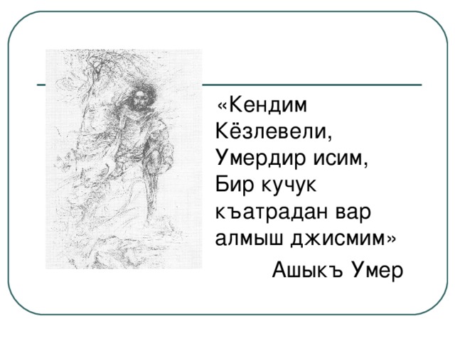 «Кендим Кёзлевели, Умердир исим, Бир кучук къатрадан вар алмыш джисмим»  Ашыкъ Умер