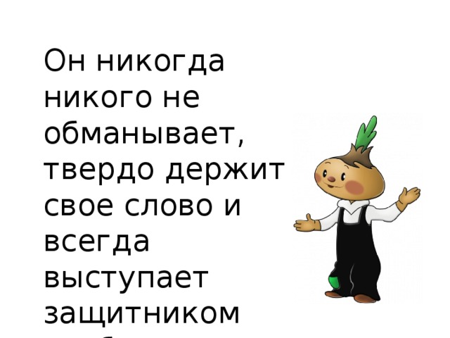 Он никогда никого не обманывает, твердо держит свое слово и всегда выступает защитником слабых.