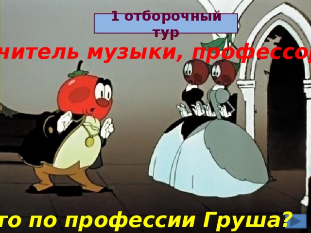 1 отборочный тур Учитель музыки, профессор Кто по профессии Груша?