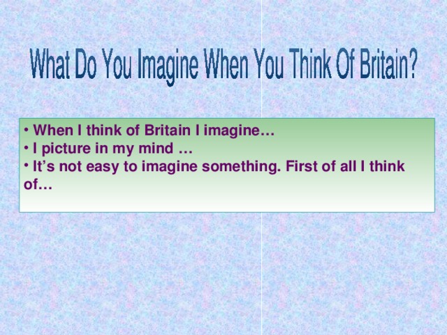 When I think of Britain I imagine…  I picture in my mind …  It’s not easy to imagine something. First of all I think of…