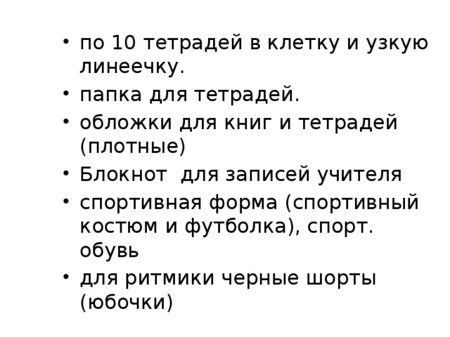 по 10 тетрадей в клетку и узкую линеечку. папка для тетрадей. обложки для книг и тетрадей (плотные) Блокнот для записей учителя спортивная форма (спортивный костюм и футболка), спорт. обувь для ритмики черные шорты (юбочки)