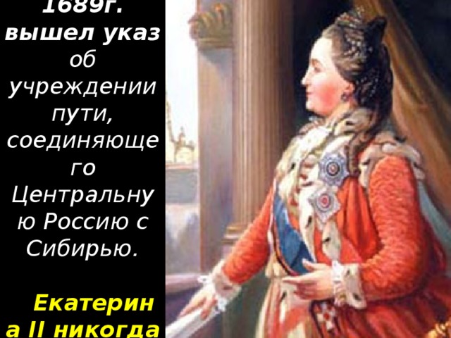12 (22) ноября 1689г. вышел указ об учреждении пути, соединяющего Центральную Россию с Сибирью.  Екатерина II никогда она здесь не была.