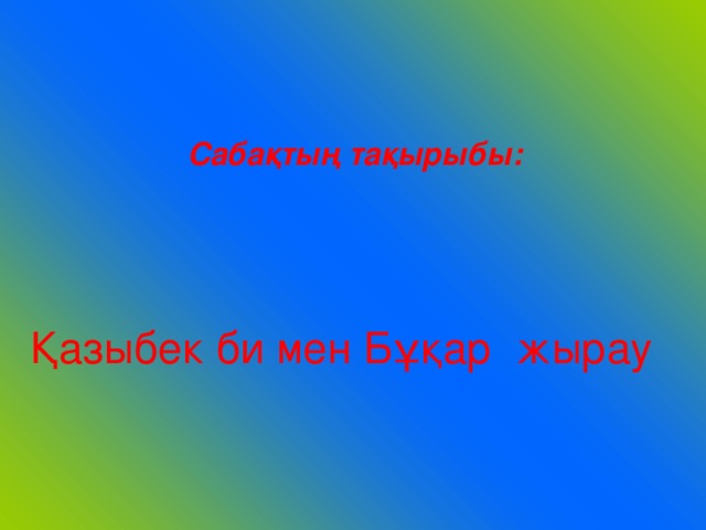 C абақтың тақырыбы:  Қазыбек би мен Бұқар жырау