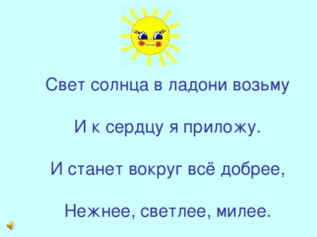 Свет солнца в ладони возьму   И к сердцу я приложу.   И станет вокруг всё добрее,   Нежнее, светлее, милее.