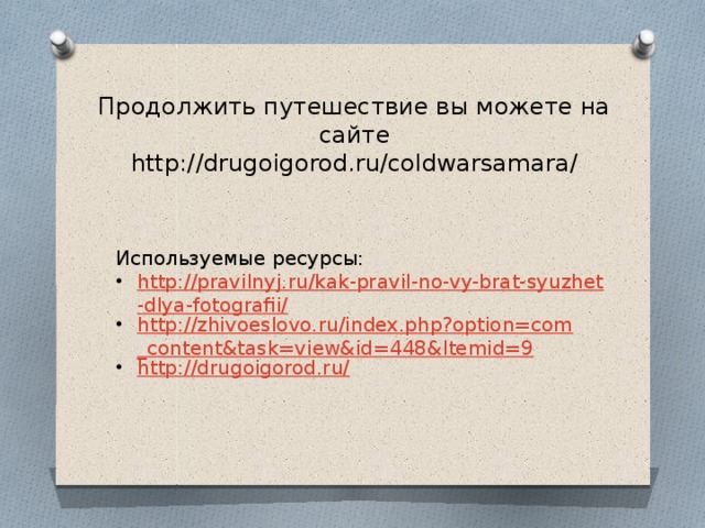 Продолжить путешествие вы можете на сайте http://drugoigorod.ru/coldwarsamara/ Используемые ресурсы: