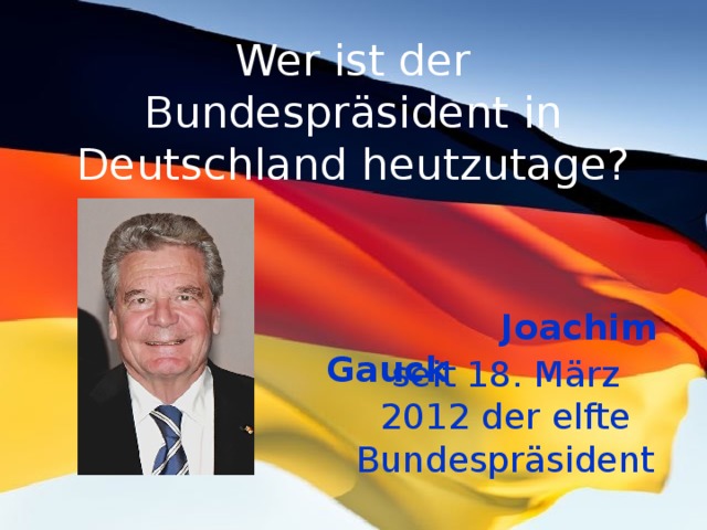 Wer ist der Bundespräsident in Deutschland heutzutage?  Joachim Gauck seit 18. März 2012 der elfte Bundespräsident