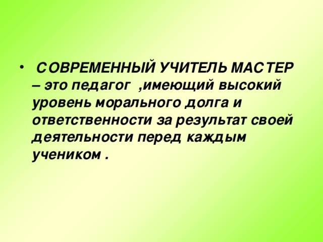 СОВРЕМЕННЫЙ УЧИТЕЛЬ МАСТЕР – это педагог ,имеющий высокий уровень морального долга и ответственности за результат своей деятельности перед каждым учеником .