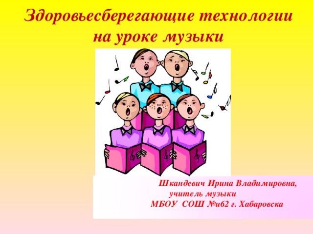 Здоровьесберегающие технологии  на уроке музыки  Шкандевич Ирина Владимировна, учитель музыки  МБОУ СОШ №и62 г. Хабаровска