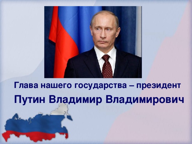 Глава нашего государства – президент  Путин Владимир Владимирович