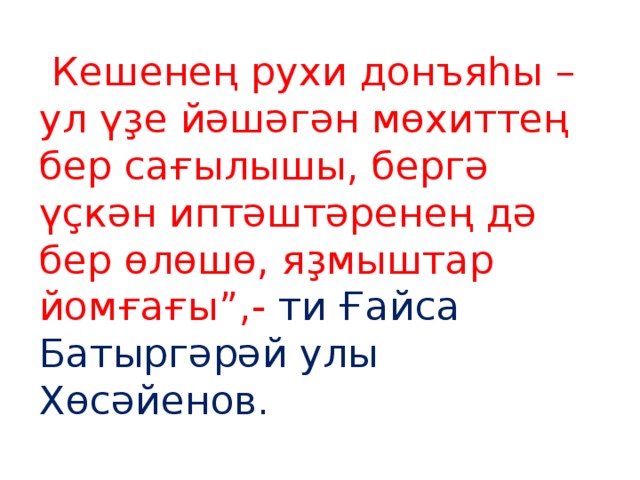 Кешенең рухи донъяһы – ул үҙе йәшәгән мөхиттең бер сағылышы, бергә үҫкән иптәштәренең дә бер өлөшө, яҙмыштар йомғағы”,- ти Ғайса Батыргәрәй улы Хөсәйенов.